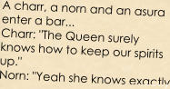 A charr, a norn and an asura enter a bar... Charr: "The Queen surely knows how to keep our spirits up." Norn: "Yeah she knows exactly