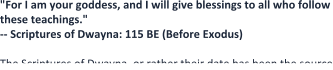 "For I am your goddess, and I will give blessings to all who follow these teachings." -- Scriptures of Dwayna: 115 BE (Before Exodus)  The Scriptures of Dwayna, or rather their date has been the source