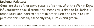 Regional Palettes: Gone are the soft, dreamy pastels of spring. With the War in Kryta influencing the social scene, this means it's a time to be daring: vi-brant, loud, and bold colors are in order. Don't be afraid to use pure dye this season, especially red, purple, and green.  Political uprising is the talk of the towns of late, and it's not surpris