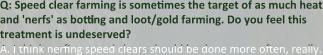 Q: Speed clear farming is sometimes the target of as much heat and 'nerfs' as botting and loot/gold farming. Do you feel this treatment is undeserved? A. I think nerfing speed clears should be done more often, really.
