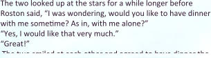 The two looked up at the stars for a while longer before Roston said, “I was wondering, would you like to have dinner with me sometime? As in, with me alone?” “Yes, I would like that very much.”  “Great!” The two smiled at each other and agreed to have dinner the