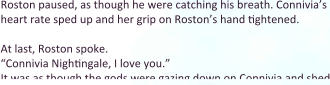 Roston paused, as though he were catching his breath. Connivia’s heart rate sped up and her grip on Roston’s hand tightened.  At last, Roston spoke.  “Connivia Nightingale, I love you.” It was as though the gods were gazing down on Connivia and shed