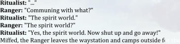 Ritualist: "..."  Ranger: "Communing with what?"  Ritualist: "The spirit world."  Ranger: "The spirit world?" Ritualist: "Yes, the spirit world. Now shut up and go away!" Miffed, the Ranger leaves the waystation and camps outside for the