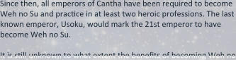 Since then, all emperors of Cantha have been required to become Weh no Su and practice in at least two heroic professions. The last known emperor, Usoku, would mark the 21st emperor to have become Weh no Su.  It is still unknown to what extent the benefits of becoming Weh no