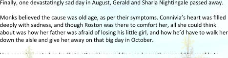 Finally, one devasta5ngly sad day in August, Gerald and Sharla Nigh5ngale passed away.   Monks believed the cause was old age, as per their symptoms. Connivia’s heart was filled deeply with sadness, and though Roston was there to comfort her, all she could think about was how her father was afraid of losing his little girl, and how he’d have to walk her down the aisle and give her away on that big day in October.  Her parents wanted so badly to attend her wedding, and now they would be unable to.