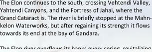 The Elon continues to the south, crossing Vehtendi Valley, Yahtendi Canyons, and the Fortress of Jahai, where the Grand Cataract is. The river is briefly stopped at the Mahn-kelon Waterworks, but after regaining its strength it flows towards its end at the bay of Gandara.  The Elon river overflows its banks every spring, revitalizing