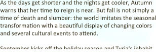 As the days get shorter and the nights get cooler, Autumn warns that her time to reign is near. But fall is not simply a time of death and slumber: the world imitates the seasonal transformation with a beautiful display of changing colors and several cultural events to attend.  September kicks off the holiday season and Tyria's inhabit