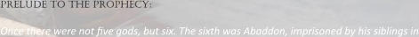 prelude to the prophecy:  Once there were not :ve gods, but six. The sixth was Abaddon, imprisoned by his siblings in