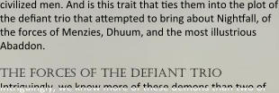 civilized men. And is this trait that ties them into the plot of the defiant trio that attempted to bring about Nightfall, of the forces of Menzies, Dhuum, and the most illustrious Abaddon.  the forces of the defiant trio Intriguingly, we know more of these demons than two of