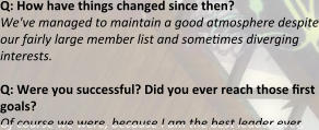 Q: How have things changed since then? We've managed to maintain a good atmosphere despite our fairly large member list and sometimes diverging interests.  Q: Were you successful? Did you ever reach those first goals? Of course we were, because I am the best leader ever,