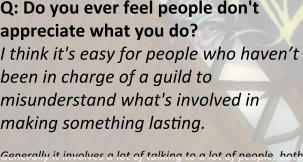 Q: Do you ever feel people don't appreciate what you do? I think it's easy for people who haven’t been in charge of a guild to misunderstand what's involved in making something lasting. Generally it involves a lot of talking to a lot of people, both