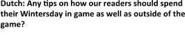 Dutch: Any tips on how our readers should spend their Wintersday in game as well as outside of the game? Daniel: In game, with your guildies and friends.