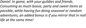 Daniel: In game, with your guildies and friends. Consuming as much booze, party and sweet items as possible, while having fun doing seasonal or random adventures, an added bonus is if you mirror that in real life at the same time! I dare any of you to do Frostmaw’s Burrows drunk