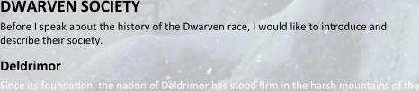DWARVEN SOCIETY Before I speak about the history of the Dwarven race, I would like to introduce and describe their society.  Deldrimor Since its foundaron, the naron of Deldrimor has stood rrm in the harsh mountains of the