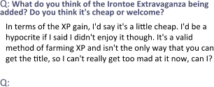 Q: What do you think of the Irontoe Extravaganza being added? Do you think it's cheap or welcome? In terms of the XP gain, I'd say it's a little cheap. I'd be a hypocrite if I said I didn't enjoy it though. It's a valid method of farming XP and isn't the only way that you can get the title, so I can't really get too mad at it now, can I?  Q: