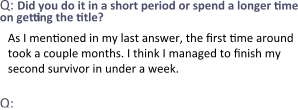 Q: Did you do it in a short period or spend a longer time on getting the title? As I mentioned in my last answer, the first time around took a couple months. I think I managed to finish my second survivor in under a week.  Q: