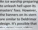 An ice warship preparing to unleash hell upon its masters' foes. However, the banners on its stern are similar to Deldrimor design. It's possible that the ships were either