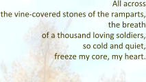 All across the vine-covered stones of the ramparts, the breath of a thousand loving soldiers, so cold and quiet, freeze my core, my heart.  All along