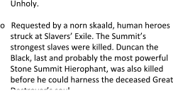 Unholy.  o   Requested by a norn skaald, human heroes struck at Slavers’ Exile. The Summit’s strongest slaves were killed. Duncan the Black, last and probably the most powerful Stone Summit Hierophant, was also killed before he could harness the deceased Great Destroyer’s soul.